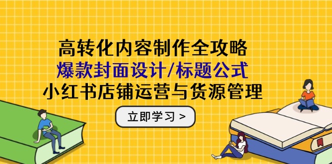 高转化内容制作全攻略：爆款封面设计/标题公式，小红书店铺运营与货源管理-天行资源库