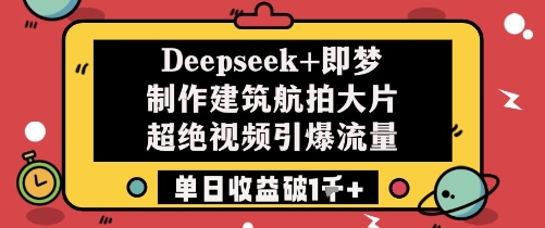 Deepseek+即梦制作建筑航拍大片超绝视频引爆流量单日收益破1k+-天行资源库