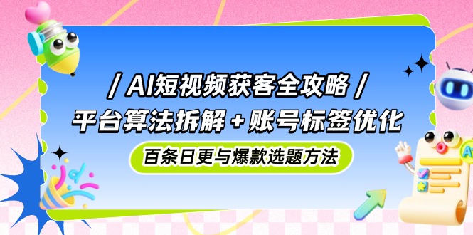 AI短视频获客全攻略：平台算法拆解+账号标签优化，百条日更与爆款选题方法-天行资源库