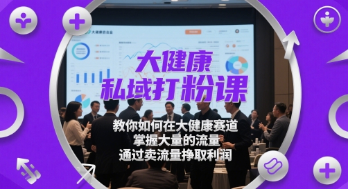 大健康私域打粉课，​教你如何在大健康赛道，掌握大量的流量，通过卖流量挣取利润-天行资源库