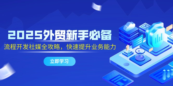2025外贸新手必备，流程开发社媒全攻略，快速提升业务能力-天行资源库