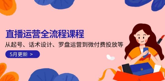直播运营全流程课程-5月更新：从起号、话术设计、罗盘运营到微付费投放等-天行资源库