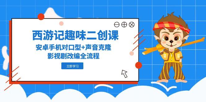 西游记趣味二创课，安卓手机对口型+声音克隆，影视剧改编全流程-天行资源库