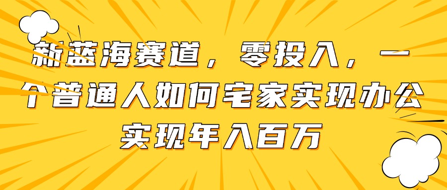新蓝海赛道，零投入，一个普通人如何宅家办公实现年入百万-天行资源库