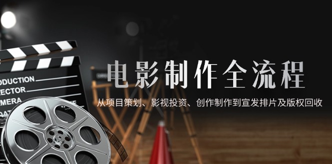 电影制作全流程，从项目策划、影视投资、创作制作到宣发排片及版权回收-天行资源库