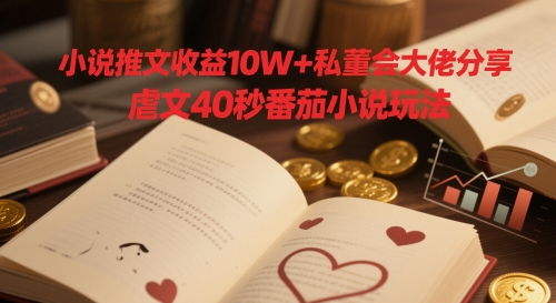 小说推文收益10W+私董会大佬分享，虐文40秒番茄小说玩法-天行资源库