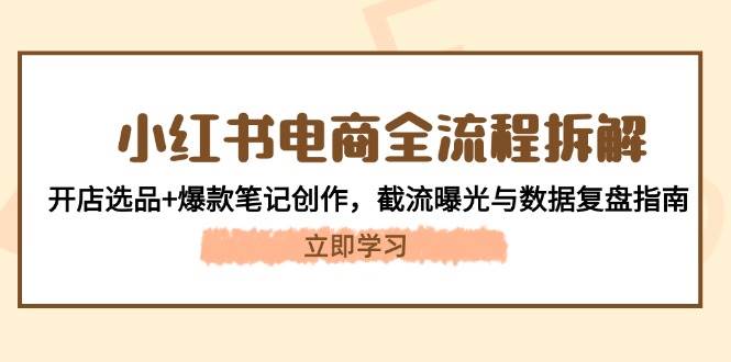 小红书电商全流程拆解：开店选品+爆款笔记创作，截流曝光与数据复盘指南-天行资源库