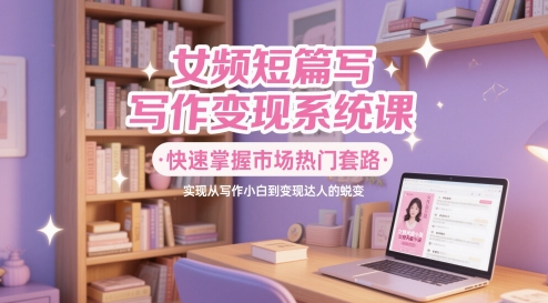 女频短篇写作变现系统课，快速掌握市场热门套路，实现从写作小白到变现达人的蜕变-天行资源库