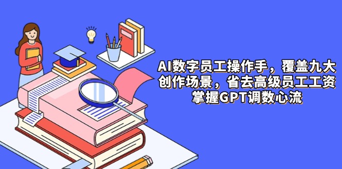AI数字员工操作手，9大场景内容创作，省去高级员工工资，掌握GPT调数心流-天行资源库