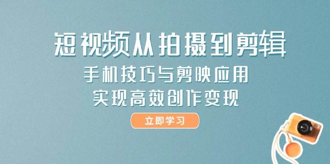 短视频从拍摄到剪辑，手机技巧与剪映应用，实现高效创作变现-天行资源库