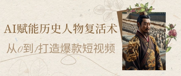AI赋能历史人物复活术：从0到1打造爆款短视频，7天涨粉10W，小白也能月入过1W-天行资源库
