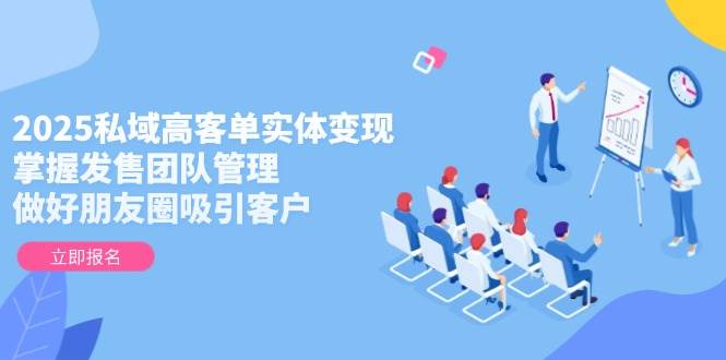2025私域高客单实体变现，掌握发售团队管理，做好朋友圈吸引客户-天行资源库