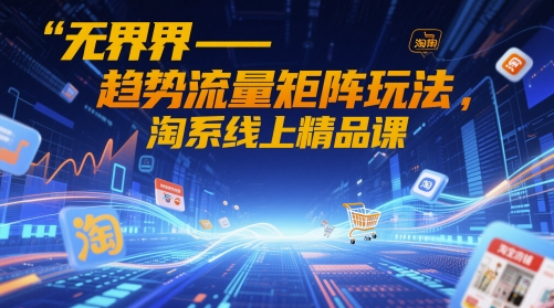 无界-趋势流量矩阵玩法，淘系线上精品课-天行资源库