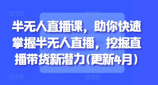 半无人直播课，助你快速掌握半无人直播，挖掘直播带货新潜力(更新5月)-天行资源库