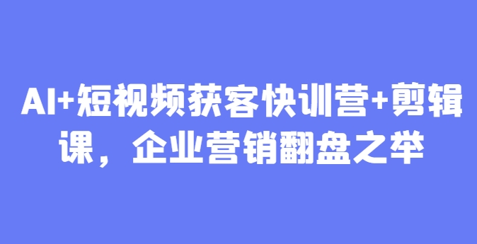 AI+短视频获客快训营+剪辑课，企业营销翻盘之举-天行资源库