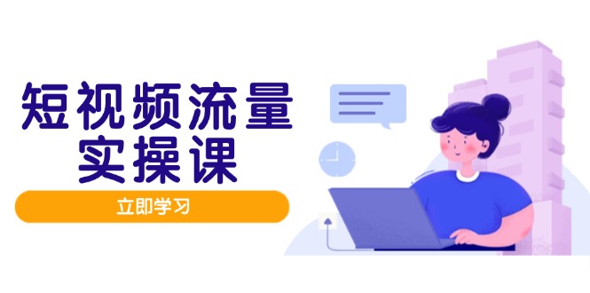 短视频流量实战班，人设打造内容优化，矩阵投放管控有序，助力流量变现路-天行资源库