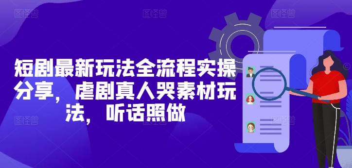 短剧最新玩法全流程实操分享，虐剧真人哭素材玩法，听话照做-天行资源库