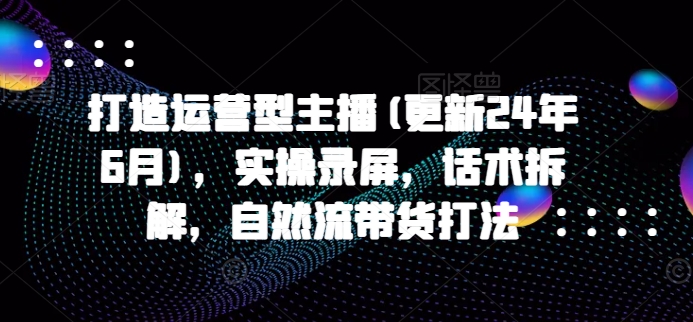 打造运营型主播(更新25年5月)，实操录屏，话术拆解，自然流带货打法-天行资源库