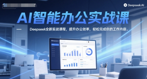 AI智能办公实战课，Deepseek全新实战课程，提升办公效率，轻松完成你的工作内容-天行资源库