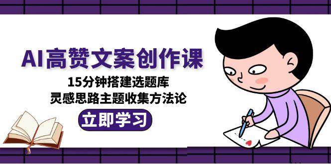 AI高赞文案创作课，15分钟搭建选题库，灵感思路主题收集方法论-天行资源库