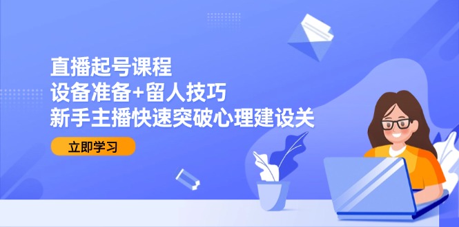 直播起号课程：设备准备+留人技巧，新手主播快速突破心理建设关-天行资源库