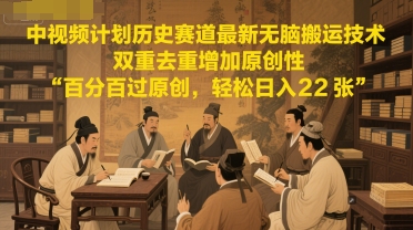 中视频计划历史赛道最新无脑搬运技术，双重去重增加原创性，百分百过原创，轻松日入2张-天行资源库
