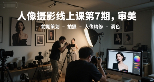 人像摄影线上课第7期，审美-前期策划-拍摄-人像精修-调色-天行资源库