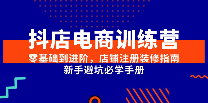 抖店电商训练营，零基础到进阶，店铺注册装修指南，新手避坑必学手册-天行资源库