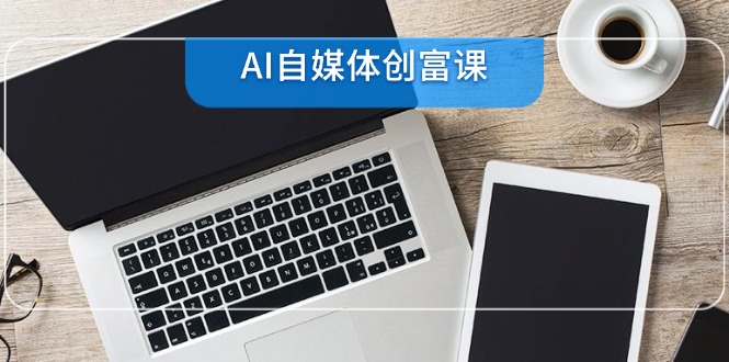 AI自媒体创富课，账号准备到直播带货，零基础22项技能速成-天行资源库