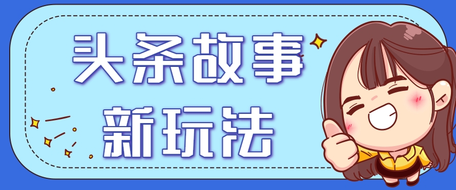 头条故事类新玩法，一天20+，保姆级完全实操教程(附指令)-天行资源库