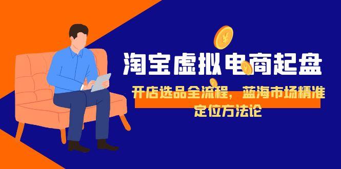 淘宝虚拟电商起盘，开店选品全流程，蓝海市场精准定位方法论-天行资源库