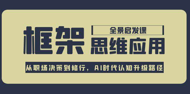 框架思维应用全景课，从职场决策到修行，AI时代认知升级路径-天行资源库