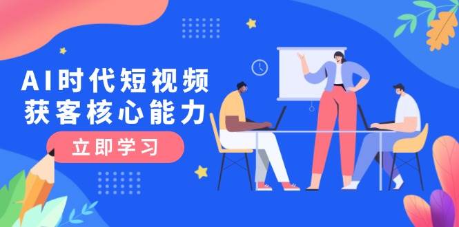 AI时代短视频获客核心课程，三大必备技能解析，认知升级关键要点-天行资源库