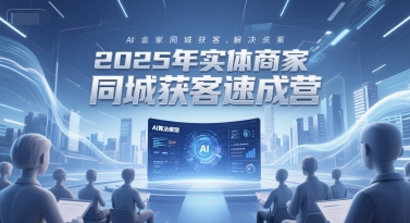 2025年实体商家同城获客速成营，同城企业AI获客全域解决方案-天行资源库