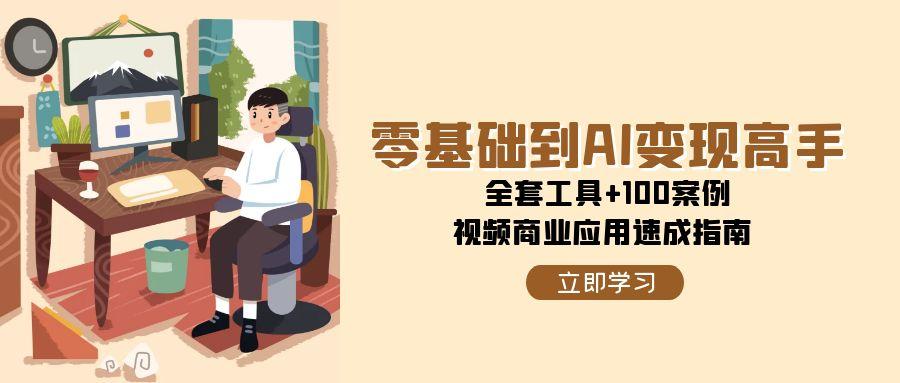 零基础到AI变现高手，全套工具+100案例，视频商业应用速成指南-天行资源库