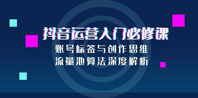 抖音运营入门必修课，账号标签与创作思维，流量池算法深度解析-天行资源库