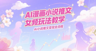 AI漫画小说推文女频玩法教学，AI小说推文变现全流程-天行资源库