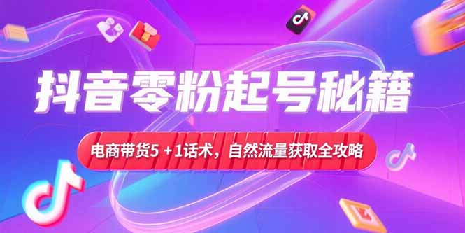 抖音零粉起号秘籍，电商带货5+1话术，自然流量获取实操流程-天行资源库