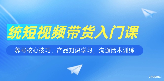 短视频带货入门课，养号核心技巧，产品知识学习，沟通话术训练-天行资源库