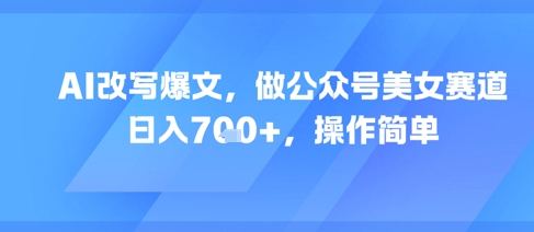 AI改写爆文，做公众号美女赛道，日入7张+，操作简单-天行资源库