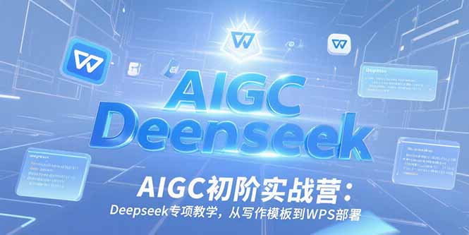 AIGC初阶实战营：Deepseek专项教学，从写作模板到WPS部署-天行资源库