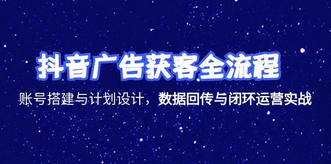 抖音广告获客全流程，账号搭建与计划设计，数据回传与闭环运营实战-天行资源库