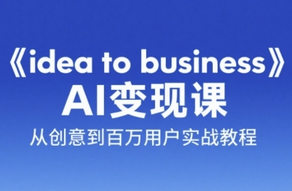 《idea to business》AI变成变现课，从创意到百万用户实战教程-天行资源库