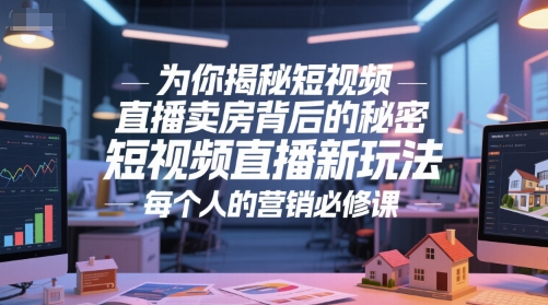 为你揭秘短视频直播卖房背后的秘密，短视频直播新玩法，每个人的营销必修课-天行资源库