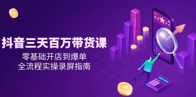 抖音三天百万带货课，零基础开店到爆单，全流程实操录屏指南-天行资源库
