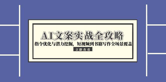 AI文案实战全攻略，指令优化与潜力挖掘，短视频到书籍写作全场景覆盖-天行资源库