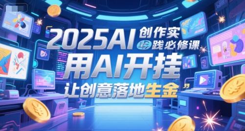 2025AI创作实践必修课，用AI开挂，让创意落地生金-天行资源库