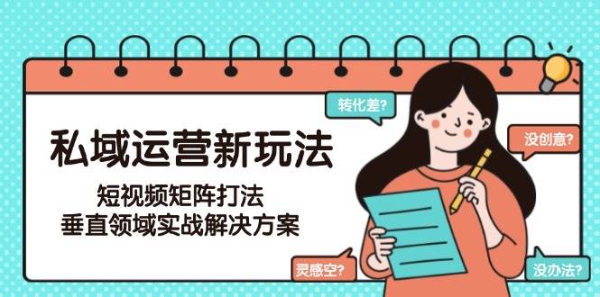 私域运营新玩法，短视频矩阵打法，垂直领域实战解决方案(更新6月)-天行资源库