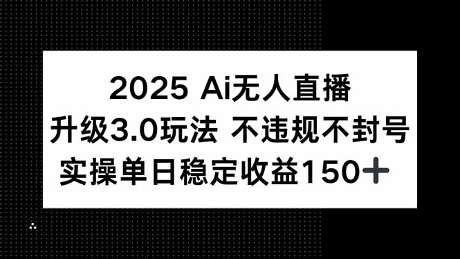 2025 AI无人直播升级3.0玩法，不违规 不封号，单日稳定收益150+-天行资源库