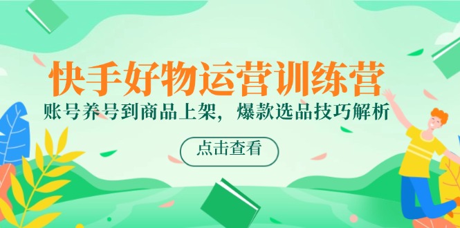 快手好物运营训练营，账号养号到商品上架，爆款选品技巧解析-天行资源库